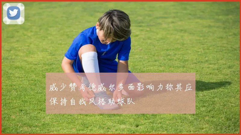 威少赞考德威尔多面影响力称其应保持自我风格助球队
