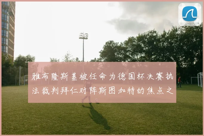 雅布隆斯基被任命为德国杯决赛执法裁判拜仁对阵斯图加特的焦点之战即将来临