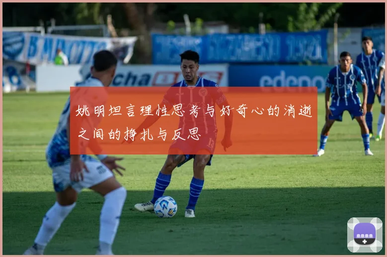 姚明坦言理性思考与好奇心的消逝之间的挣扎与反思
