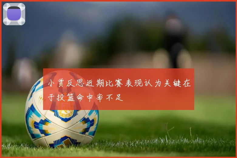 小贾反思近期比赛表现认为关键在于投篮命中率不足