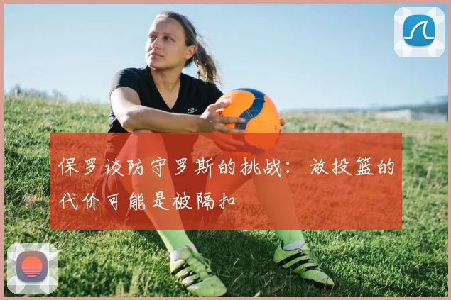 保罗谈防守罗斯的挑战：放投篮的代价可能是被隔扣