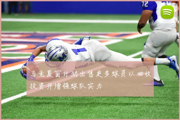 马竞夏窗计划出售更多球员以回收投资并增强球队实力