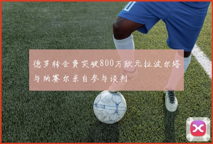 德罗转会费突破800万欧元拉波尔塔与纳赛尔亲自参与谈判