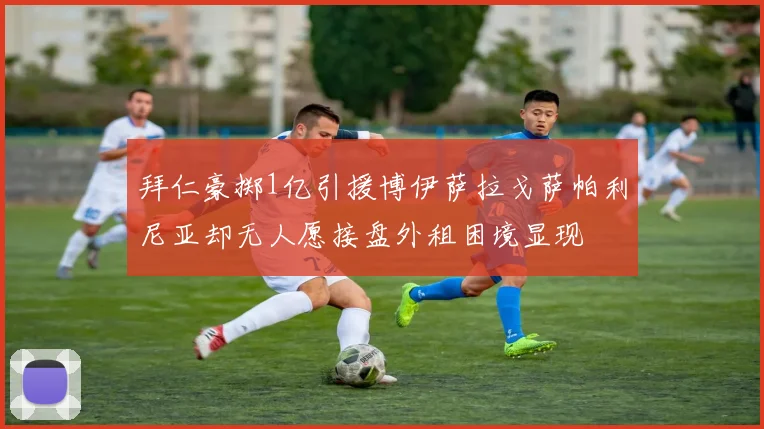 拜仁豪掷1亿引援博伊萨拉戈萨帕利尼亚却无人愿接盘外租困境显现