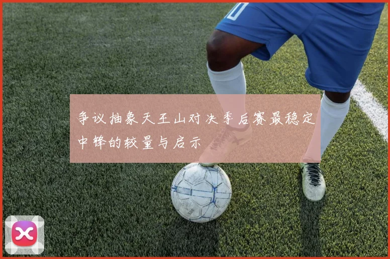 争议抽象天王山对决季后赛最稳定中锋的较量与启示