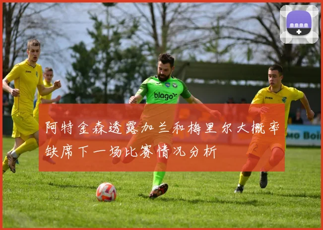 阿特金森透露加兰和梅里尔大概率缺席下一场比赛情况分析