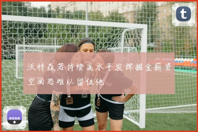 沃特森若持续高水平发挥掘金薪资空间恐难以留住他