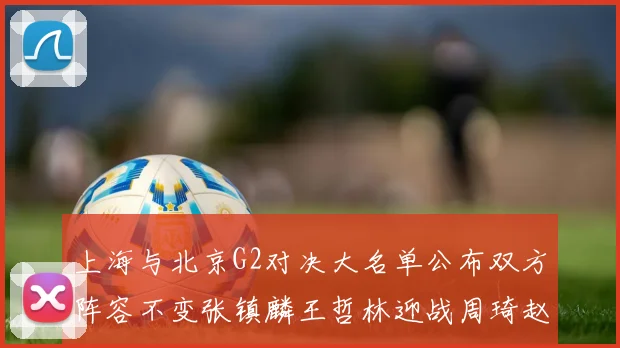 上海与北京G2对决大名单公布双方阵容不变张镇麟王哲林迎战周琦赵睿