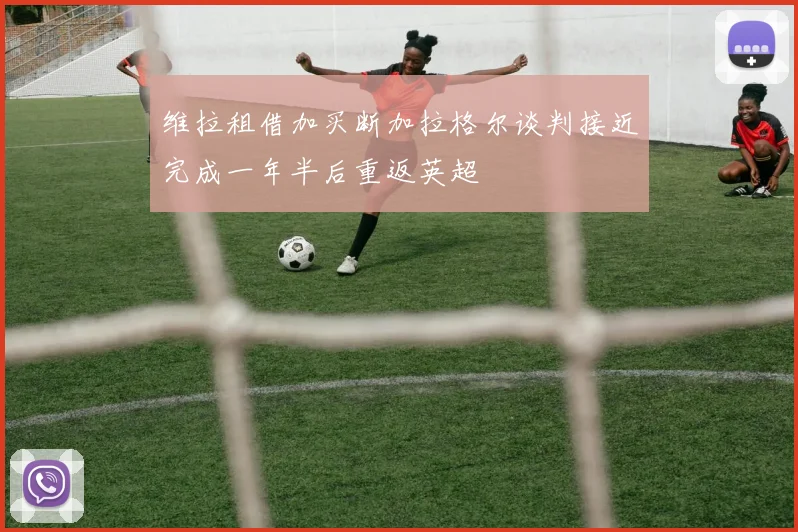 维拉租借加买断加拉格尔谈判接近完成一年半后重返英超
