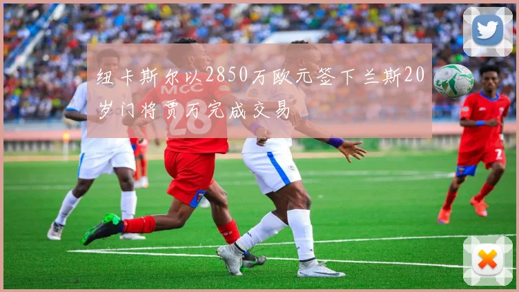 纽卡斯尔以2850万欧元签下兰斯20岁门将贾万完成交易
