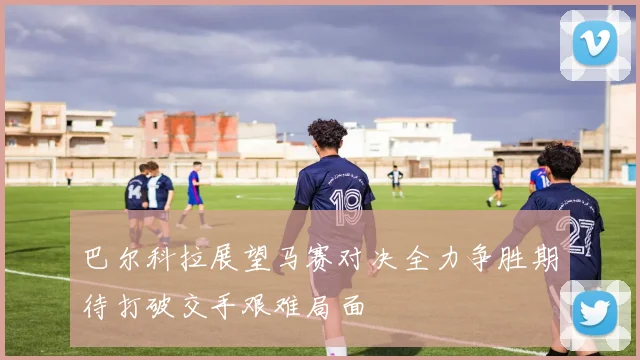 巴尔科拉展望马赛对决全力争胜期待打破交手艰难局面