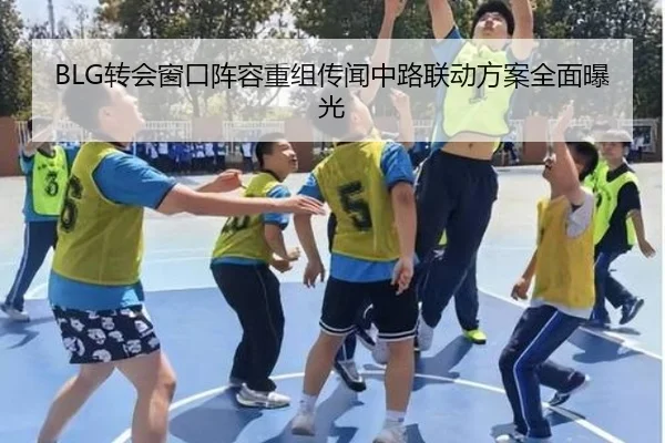 BLG转会窗口阵容重组传闻中路联动方案全面曝光
